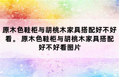 原木色鞋柜与胡桃木家具搭配好不好看。 原木色鞋柜与胡桃木家具搭配好不好看图片